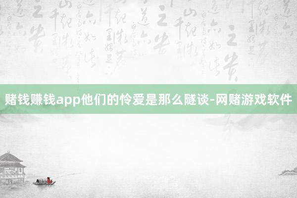 赌钱赚钱app他们的怜爱是那么隧谈-网赌游戏软件