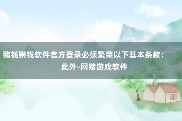 赌钱赚钱软件官方登录必须繁荣以下基本条款：        此外-网赌游戏软件