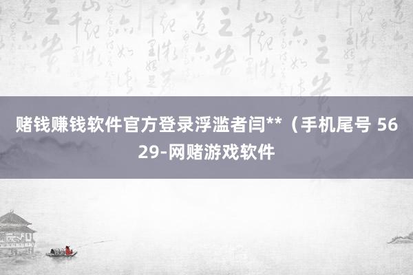 赌钱赚钱软件官方登录浮滥者闫**（手机尾号 5629-网赌游戏软件