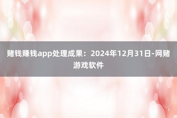 赌钱赚钱app处理成果：2024年12月31日-网赌游戏软件