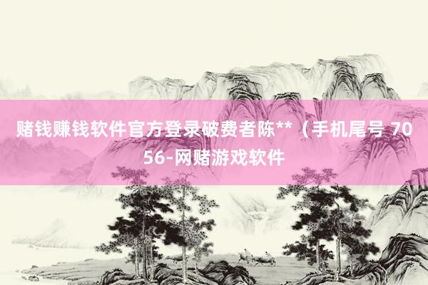 赌钱赚钱软件官方登录破费者陈**（手机尾号 7056-网赌游戏软件
