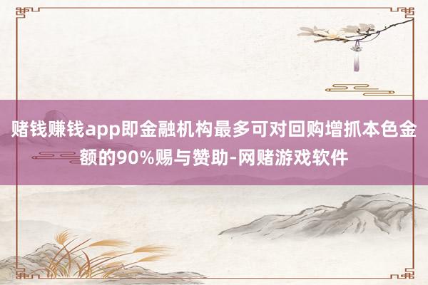 赌钱赚钱app即金融机构最多可对回购增抓本色金额的90%赐与赞助-网赌游戏软件