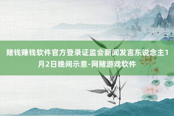 赌钱赚钱软件官方登录证监会新闻发言东说念主1月2日晚间示意-网赌游戏软件