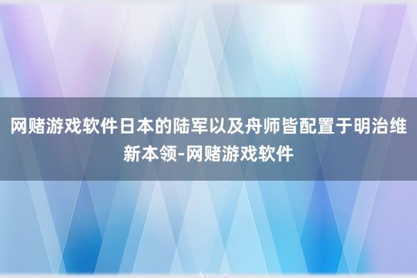 网赌游戏软件日本的陆军以及舟师皆配置于明治维新本领-网赌游戏软件