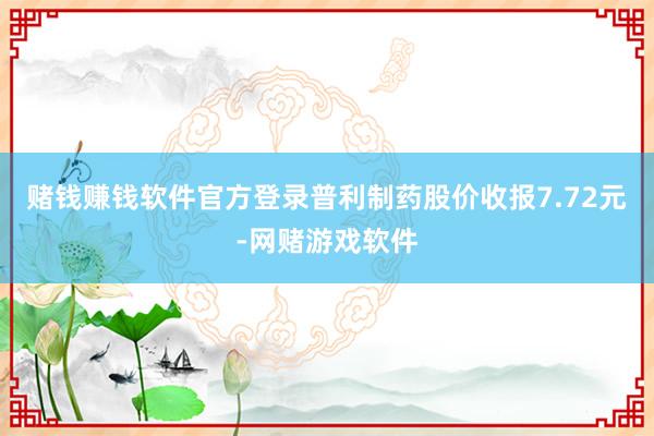 赌钱赚钱软件官方登录普利制药股价收报7.72元-网赌游戏软件