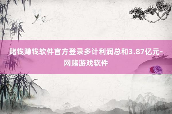 赌钱赚钱软件官方登录多计利润总和3.87亿元-网赌游戏软件
