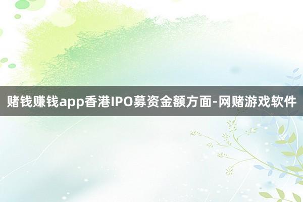 赌钱赚钱app香港IPO募资金额方面-网赌游戏软件