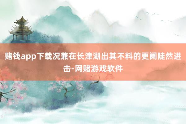 赌钱app下载况兼在长津湖出其不料的更阑陡然进击-网赌游戏软件