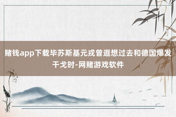 赌钱app下载毕苏斯基元戎曾遐想过去和德国爆发干戈时-网赌游戏软件