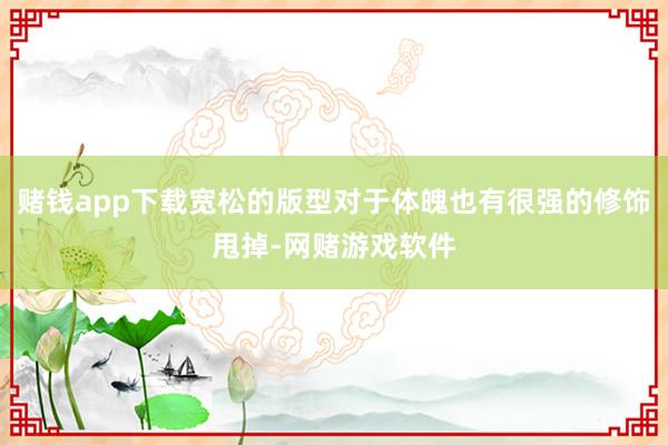 赌钱app下载宽松的版型对于体魄也有很强的修饰甩掉-网赌游戏软件