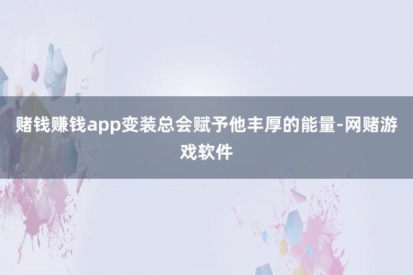 赌钱赚钱app变装总会赋予他丰厚的能量-网赌游戏软件