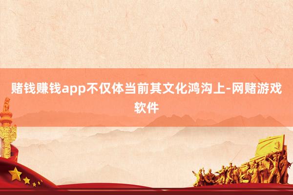 赌钱赚钱app不仅体当前其文化鸿沟上-网赌游戏软件