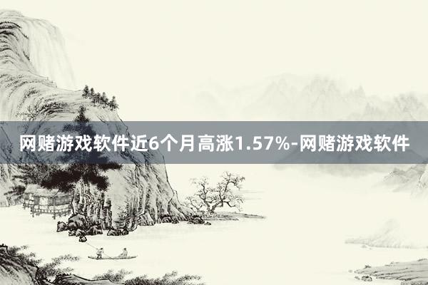 网赌游戏软件近6个月高涨1.57%-网赌游戏软件