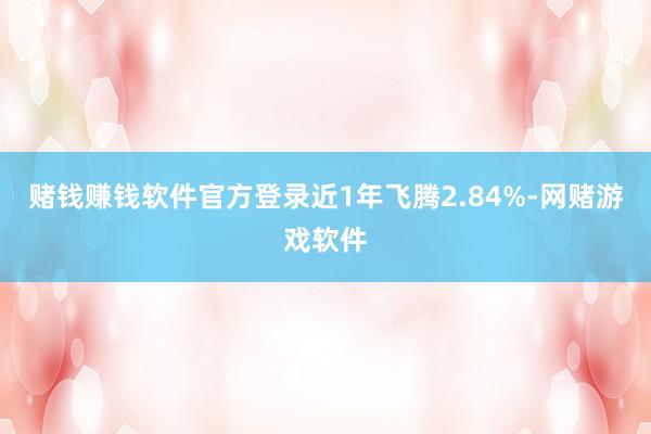 赌钱赚钱软件官方登录近1年飞腾2.84%-网赌游戏软件