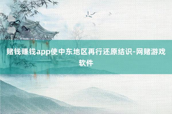 赌钱赚钱app使中东地区再行还原结识-网赌游戏软件