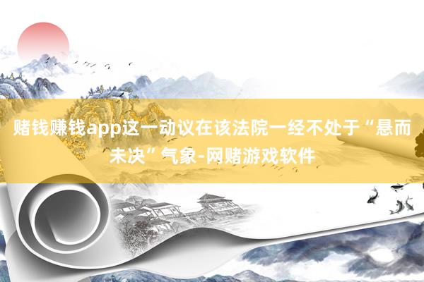 赌钱赚钱app这一动议在该法院一经不处于“悬而未决”气象-网赌游戏软件