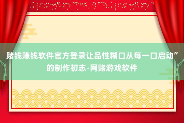 赌钱赚钱软件官方登录让品性糊口从每一口启动”的制作初志-网赌游戏软件