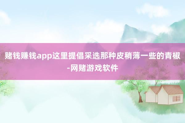 赌钱赚钱app这里提倡采选那种皮稍薄一些的青椒-网赌游戏软件