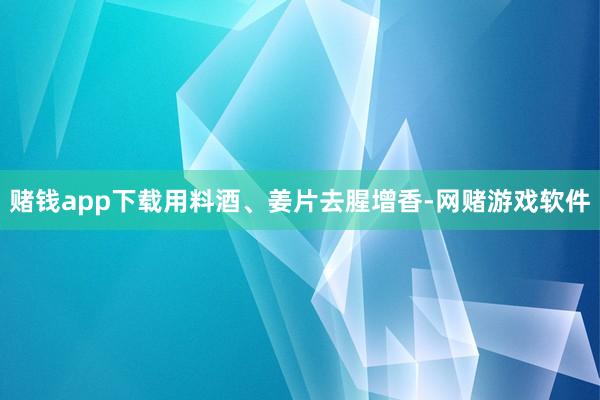 赌钱app下载用料酒、姜片去腥增香-网赌游戏软件
