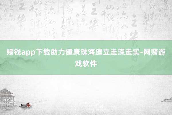 赌钱app下载助力健康珠海建立走深走实-网赌游戏软件
