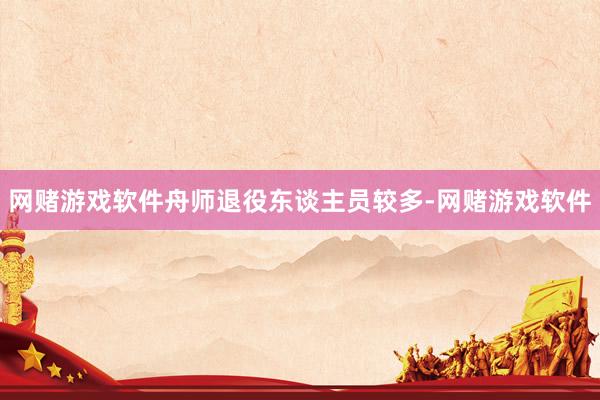 网赌游戏软件舟师退役东谈主员较多-网赌游戏软件
