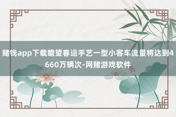 赌钱app下载瞻望春运手艺一型小客车流量将达到4660万辆次-网赌游戏软件