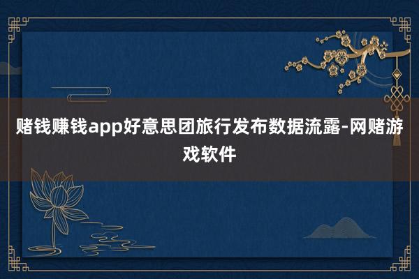 赌钱赚钱app好意思团旅行发布数据流露-网赌游戏软件