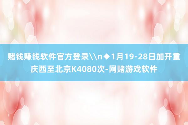 赌钱赚钱软件官方登录\n◆1月19-28日加开重庆西至北京K4080次-网赌游戏软件