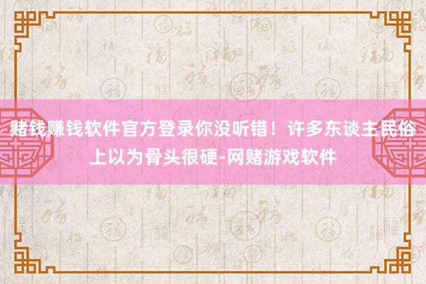 赌钱赚钱软件官方登录你没听错！许多东谈主民俗上以为骨头很硬-网赌游戏软件