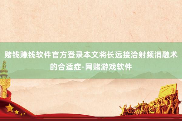 赌钱赚钱软件官方登录本文将长远接洽射频消融术的合适症-网赌游戏软件