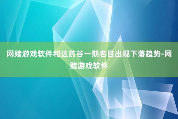网赌游戏软件和达药谷一期名目出现下落趋势-网赌游戏软件
