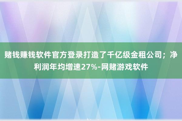 赌钱赚钱软件官方登录打造了千亿级金租公司；净利润年均增速27%-网赌游戏软件