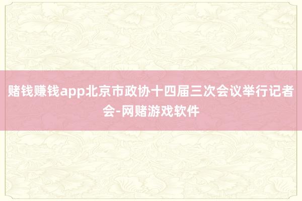赌钱赚钱app北京市政协十四届三次会议举行记者会-网赌游戏软件