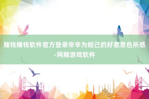 赌钱赚钱软件官方登录帝辛为妲己的好意思色所惑-网赌游戏软件