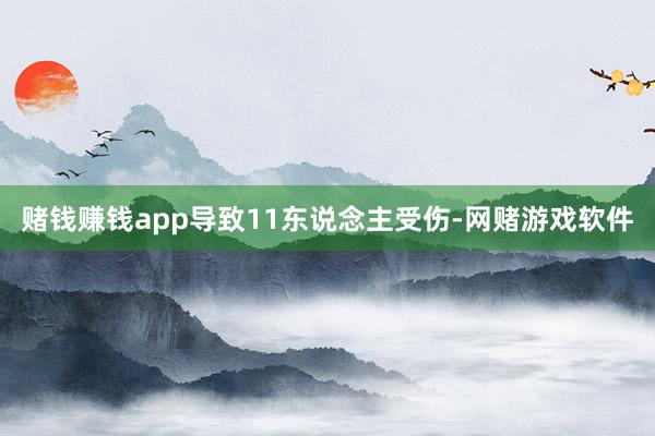 赌钱赚钱app导致11东说念主受伤-网赌游戏软件