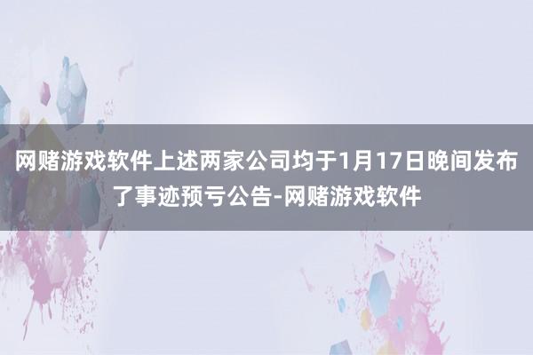 网赌游戏软件上述两家公司均于1月17日晚间发布了事迹预亏公告-网赌游戏软件