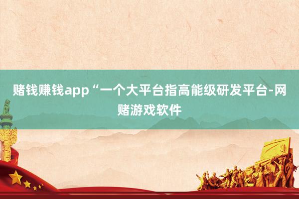 赌钱赚钱app“一个大平台指高能级研发平台-网赌游戏软件