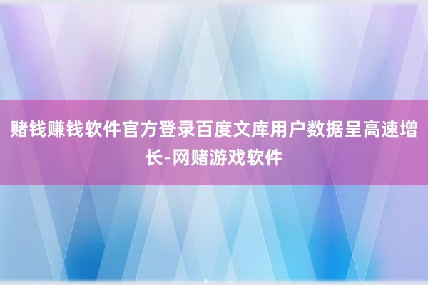 赌钱赚钱软件官方登录百度文库用户数据呈高速增长-网赌游戏软件
