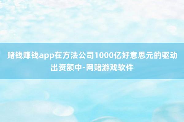 赌钱赚钱app在方法公司1000亿好意思元的驱动出资额中-网赌游戏软件