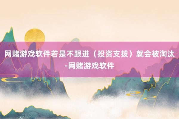 网赌游戏软件若是不跟进（投资支拨）就会被淘汰-网赌游戏软件