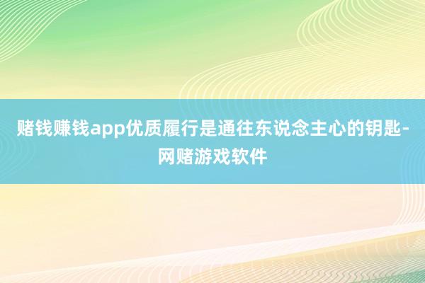 赌钱赚钱app优质履行是通往东说念主心的钥匙-网赌游戏软件