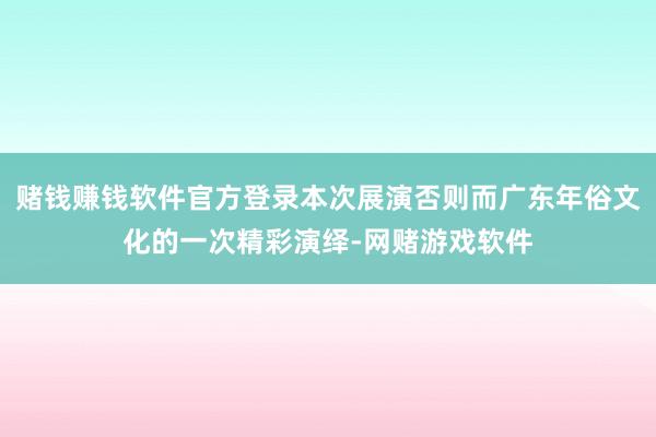 赌钱赚钱软件官方登录本次展演否则而广东年俗文化的一次精彩演绎-网赌游戏软件
