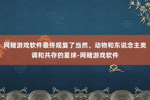 网赌游戏软件最终规复了当然、动物和东说念主类调和共存的星球-网赌游戏软件