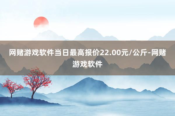 网赌游戏软件当日最高报价22.00元/公斤-网赌游戏软件