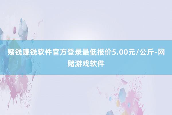 赌钱赚钱软件官方登录最低报价5.00元/公斤-网赌游戏软件