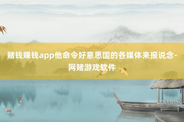 赌钱赚钱app他命令好意思国的各媒体来报说念-网赌游戏软件