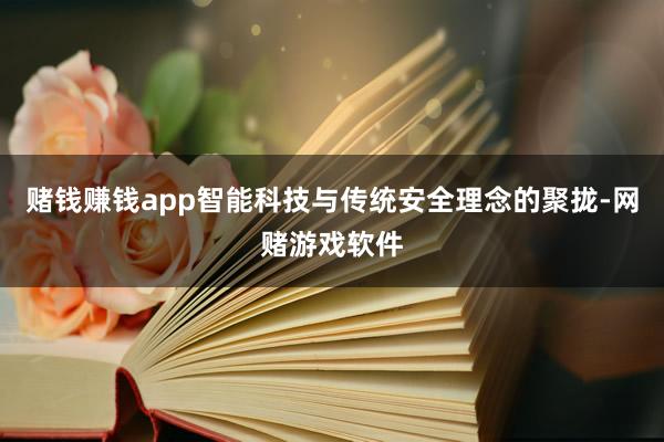 赌钱赚钱app智能科技与传统安全理念的聚拢-网赌游戏软件