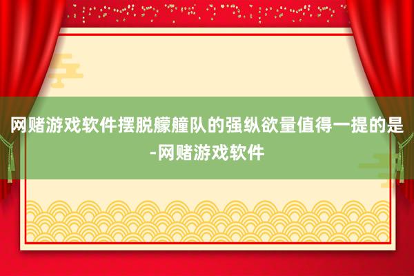 网赌游戏软件摆脱艨艟队的强纵欲量值得一提的是-网赌游戏软件