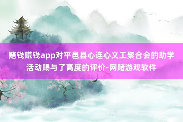 赌钱赚钱app对平邑县心连心义工聚合会的助学活动赐与了高度的评价-网赌游戏软件