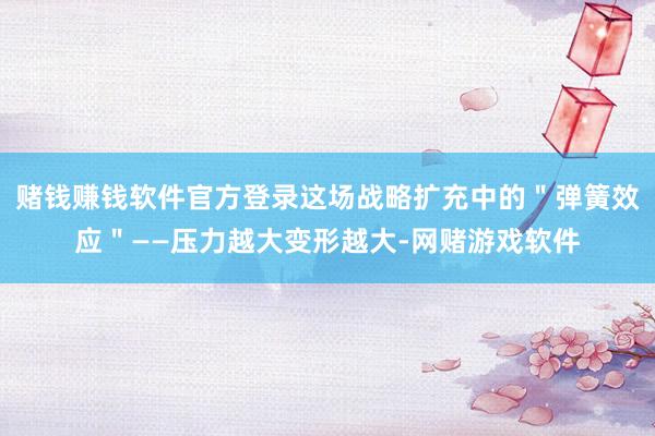 赌钱赚钱软件官方登录这场战略扩充中的＂弹簧效应＂——压力越大变形越大-网赌游戏软件
